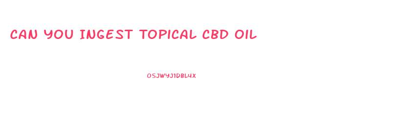 Can You Ingest Topical Cbd Oil