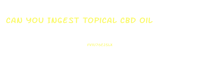 Can You Ingest Topical Cbd Oil