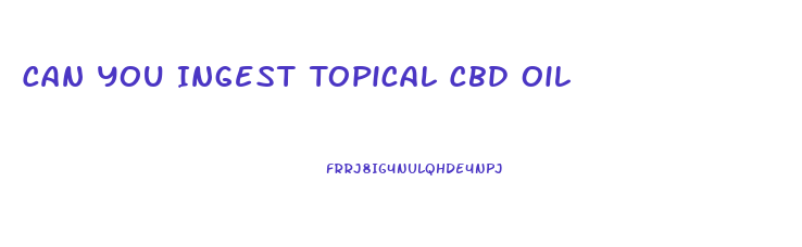 Can You Ingest Topical Cbd Oil