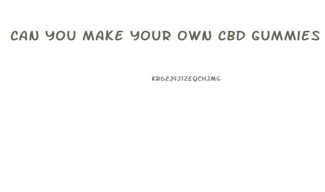 Can You Make Your Own Cbd Gummies