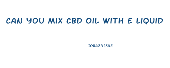 Can You Mix Cbd Oil With E Liquid