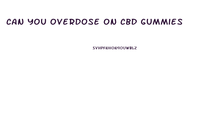 Can You Overdose On Cbd Gummies