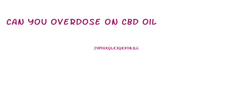 Can You Overdose On Cbd Oil