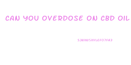 Can You Overdose On Cbd Oil