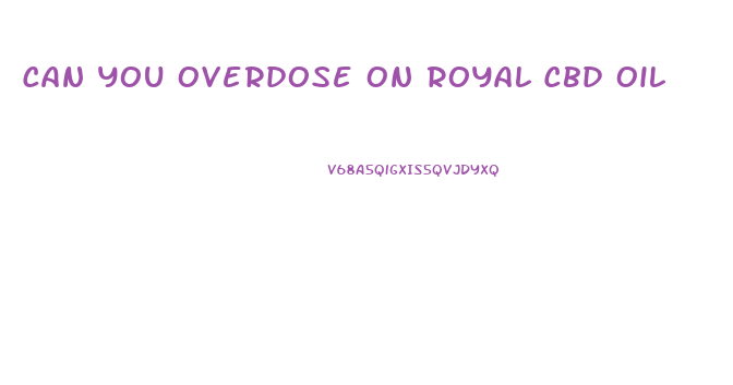 Can You Overdose On Royal Cbd Oil