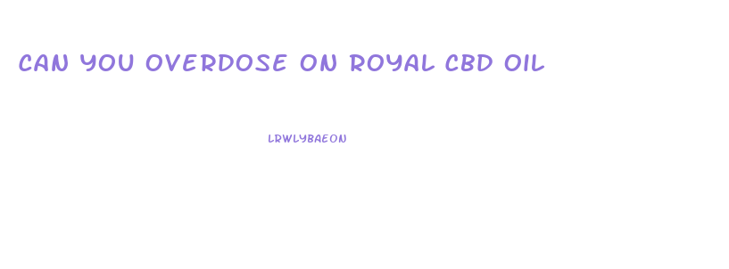 Can You Overdose On Royal Cbd Oil