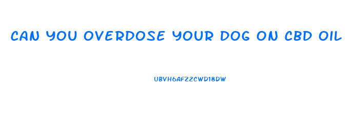 Can You Overdose Your Dog On Cbd Oil