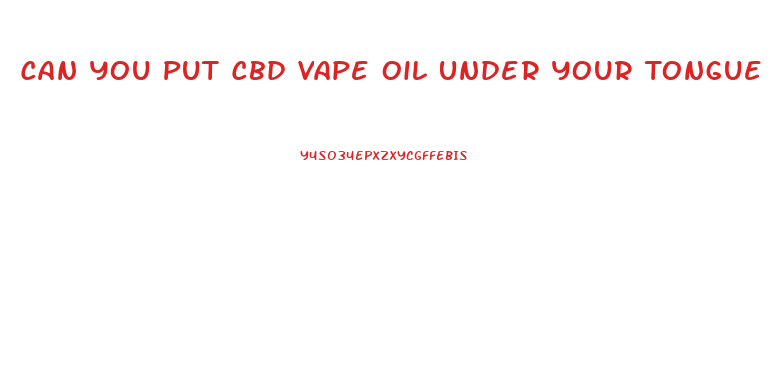 Can You Put Cbd Vape Oil Under Your Tongue