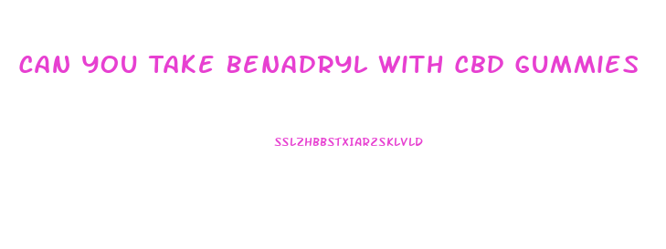 Can You Take Benadryl With Cbd Gummies