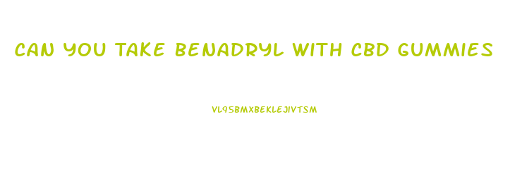 Can You Take Benadryl With Cbd Gummies