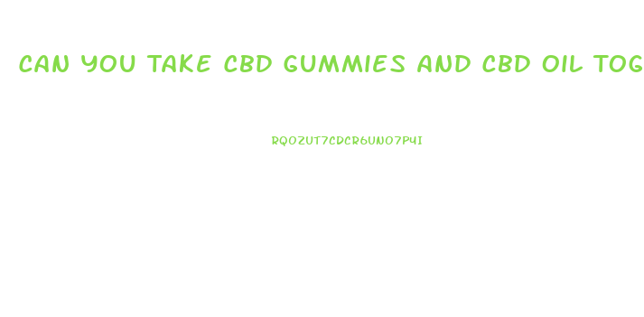 Can You Take Cbd Gummies And Cbd Oil Together