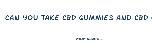 Can You Take Cbd Gummies And Cbd Oil Together
