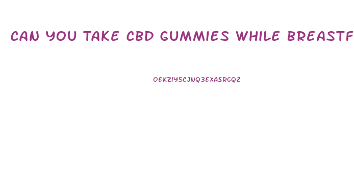 Can You Take Cbd Gummies While Breastfeeding