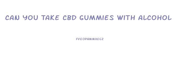 Can You Take Cbd Gummies With Alcohol
