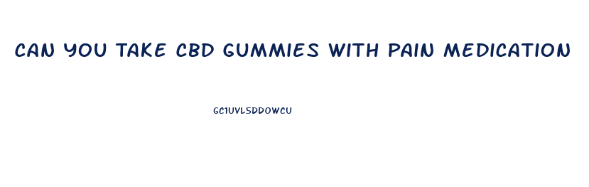 Can You Take Cbd Gummies With Pain Medication