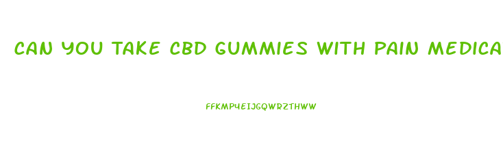 Can You Take Cbd Gummies With Pain Medication