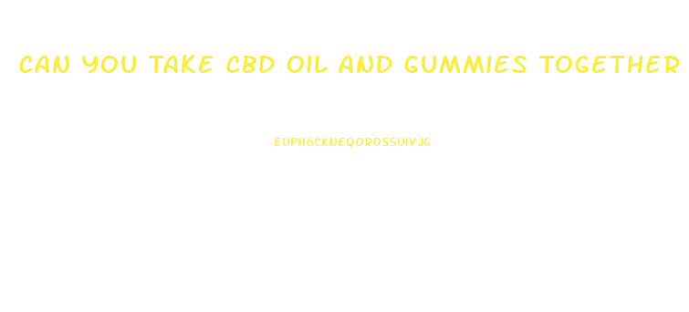 Can You Take Cbd Oil And Gummies Together