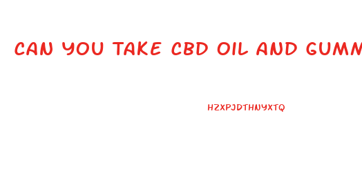 Can You Take Cbd Oil And Gummies Together