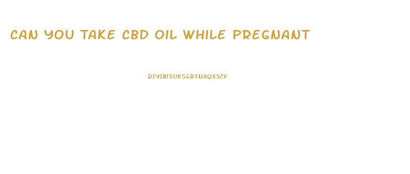 Can You Take Cbd Oil While Pregnant