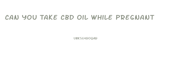Can You Take Cbd Oil While Pregnant