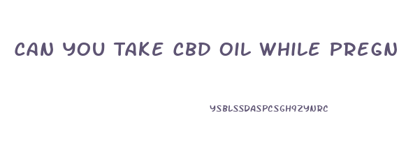 Can You Take Cbd Oil While Pregnant