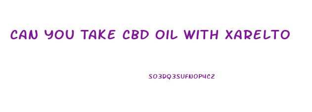 Can You Take Cbd Oil With Xarelto