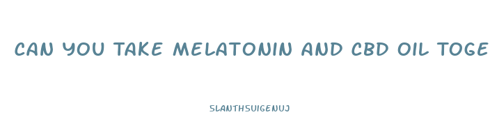 Can You Take Melatonin And Cbd Oil Together