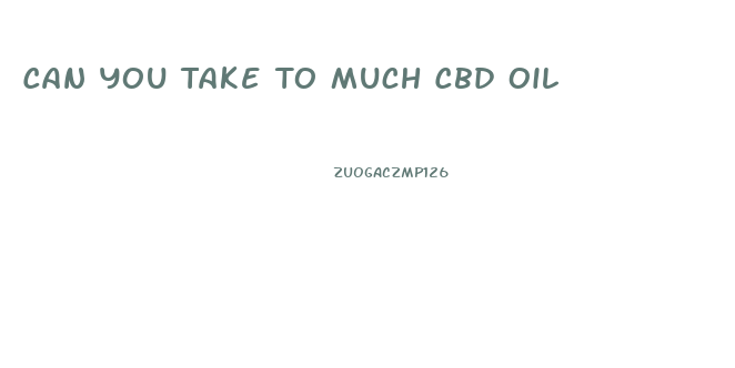 Can You Take To Much Cbd Oil
