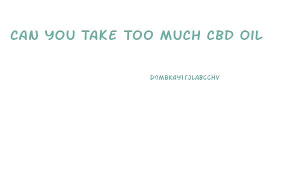 Can You Take Too Much Cbd Oil