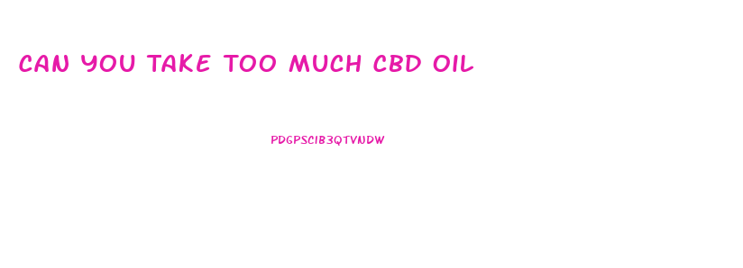 Can You Take Too Much Cbd Oil