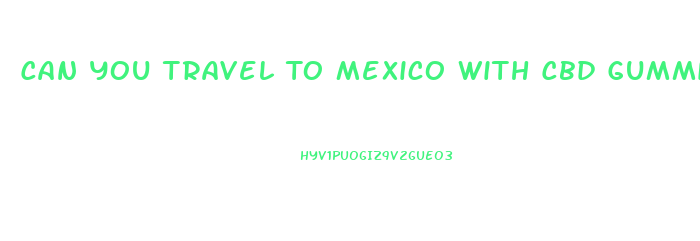 Can You Travel To Mexico With Cbd Gummies