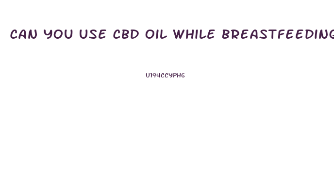Can You Use Cbd Oil While Breastfeeding