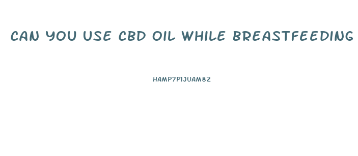 Can You Use Cbd Oil While Breastfeeding