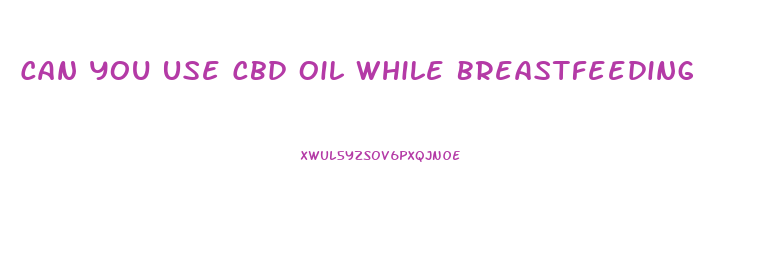 Can You Use Cbd Oil While Breastfeeding
