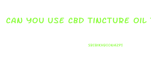 Can You Use Cbd Tincture Oil Topically