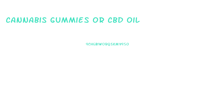 Cannabis Gummies Or Cbd Oil