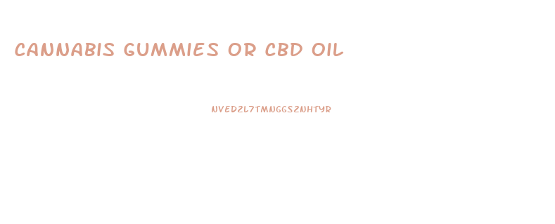 Cannabis Gummies Or Cbd Oil
