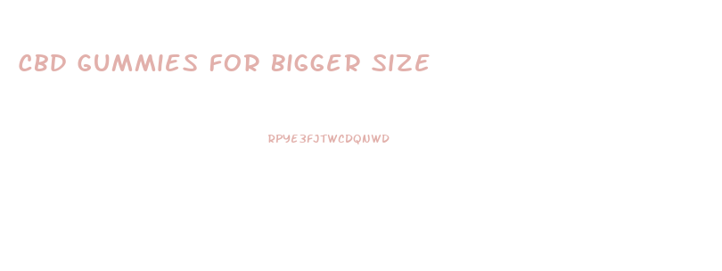 Cbd Gummies For Bigger Size