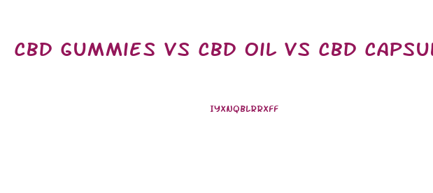 Cbd Gummies Vs Cbd Oil Vs Cbd Capsules