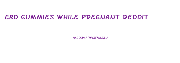 Cbd Gummies While Pregnant Reddit