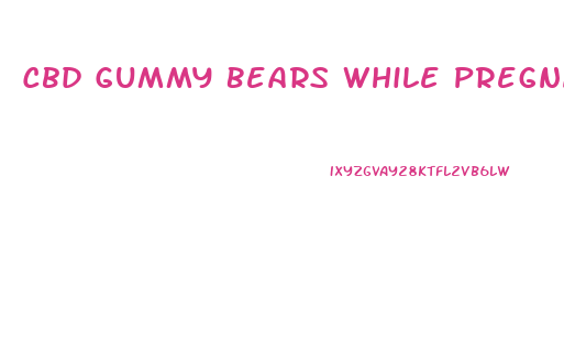 Cbd Gummy Bears While Pregnant