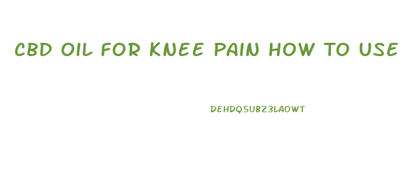 Cbd Oil For Knee Pain How To Use