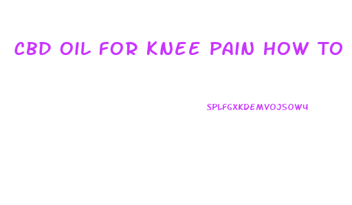 Cbd Oil For Knee Pain How To Use