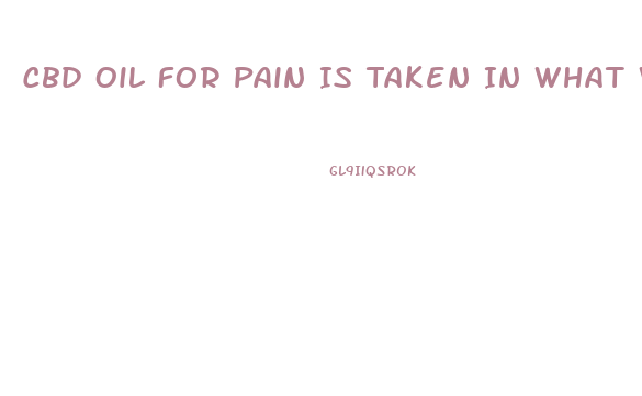 Cbd Oil For Pain Is Taken In What Way