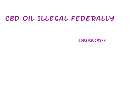 Cbd Oil Illegal Federally