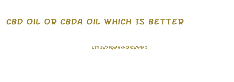 Cbd Oil Or Cbda Oil Which Is Better