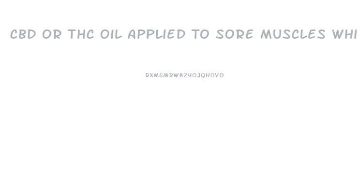 Cbd Or Thc Oil Applied To Sore Muscles Which Works Better To Relieve Pain