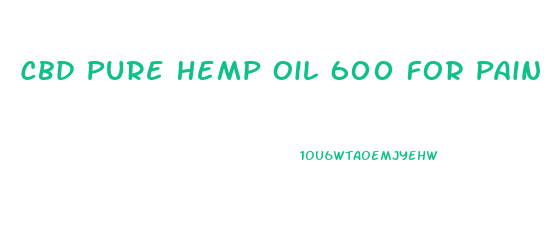 Cbd Pure Hemp Oil 600 For Pain