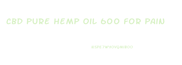 Cbd Pure Hemp Oil 600 For Pain