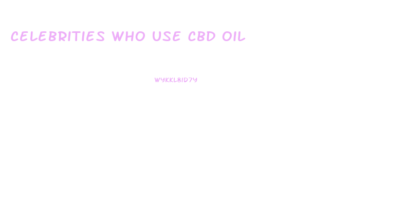 Celebrities Who Use Cbd Oil